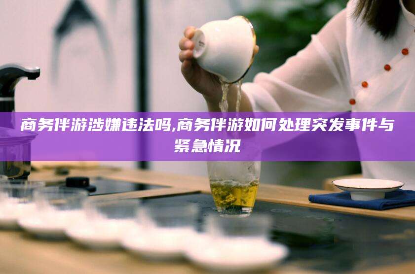 永兴商务伴游涉嫌违法吗,商务伴游如何处理突发事件与紧急情况
