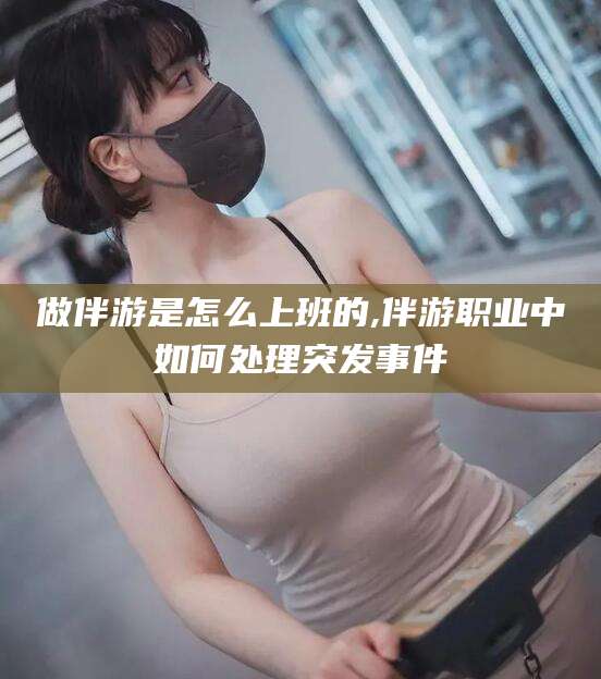永兴做伴游是怎么上班的,伴游职业中如何处理突发事件