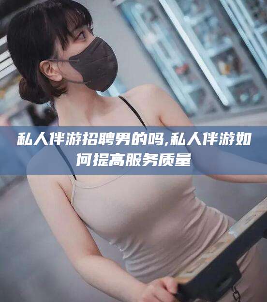 永兴私人伴游招聘男的吗,私人伴游如何提高服务质量