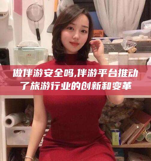 永兴做伴游安全吗,伴游平台推动了旅游行业的创新和变革