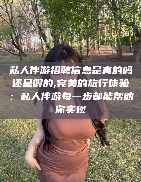 永兴私人伴游招聘信息是真的吗还是假的,完美的旅行体验：私人伴游每一步都能帮助你实现