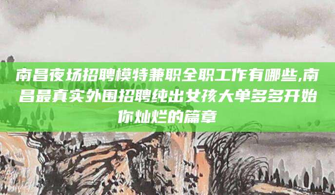 永兴南昌夜场招聘模特兼职全职工作有哪些,南昌最真实外围招聘纯出女孩大单多多开始你灿烂的篇章