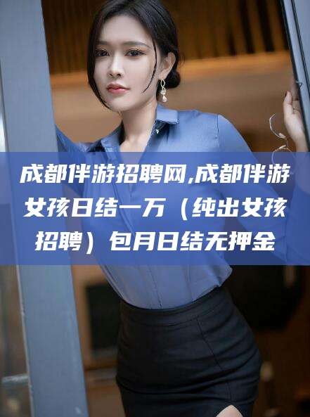 永兴成都伴游招聘网,成都伴游女孩日结一万（纯出女孩招聘）包月日结无押金