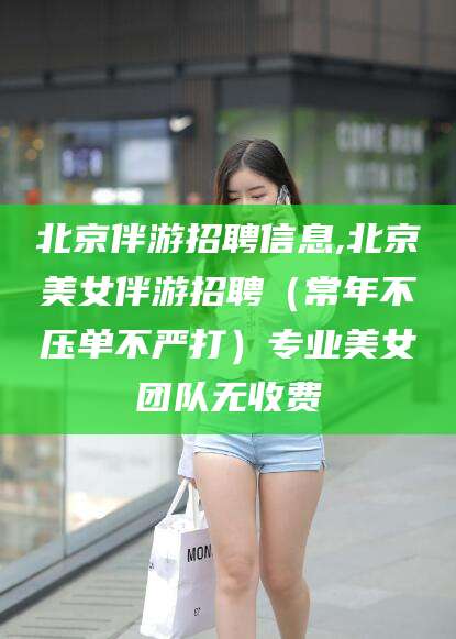 永兴北京伴游招聘信息,北京美女伴游招聘（常年不压单不严打）专业美女团队无收费