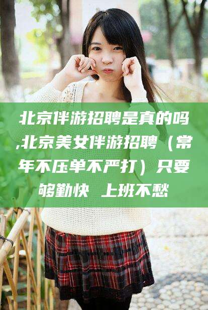 永兴北京伴游招聘是真的吗,北京美女伴游招聘（常年不压单不严打）只要够勤快 上班不愁