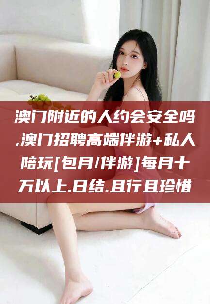 永兴澳门附近的人约会安全吗,澳门招聘高端伴游+私人陪玩[包月/伴游]每月十万以上.日结.且行且珍惜