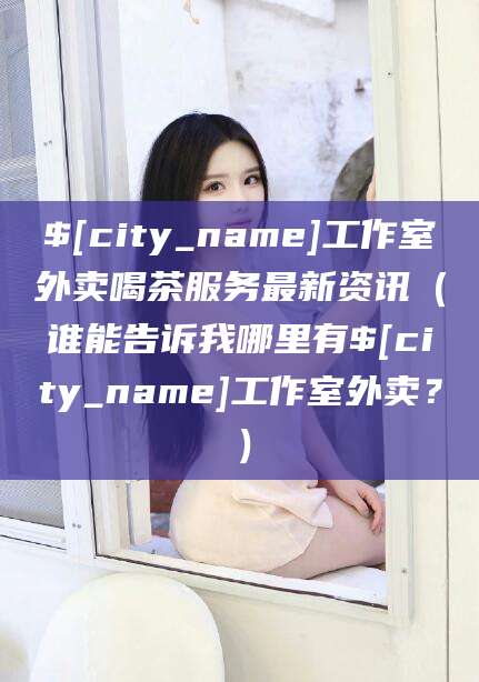 永兴工作室外卖喝茶服务最新资讯（谁能告诉我哪里有永兴工作室外卖？）