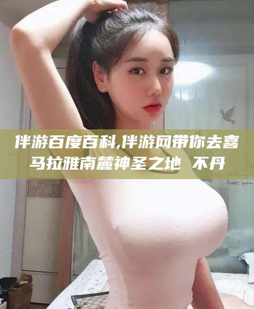 永兴伴游百度百科,伴游网带你去喜马拉雅南麓神圣之地 不丹