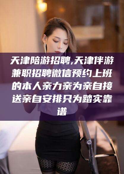 永兴天津陪游招聘,天津伴游兼职招聘微信预约上班的本人亲力亲为亲自接送亲自安排只为踏实靠谱