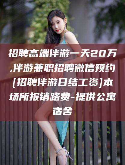 永兴招聘高端伴游一天20万,伴游兼职招聘微信预约[招聘伴游日结工资]本场所报销路费-提供公寓宿舍