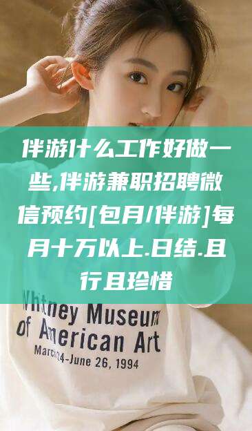 永兴伴游什么工作好做一些,伴游兼职招聘微信预约[包月/伴游]每月十万以上.日结.且行且珍惜