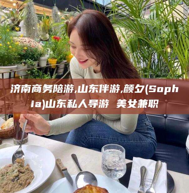 永兴济南商务陪游,山东伴游,颜夕(Sophia)山东私人导游 美女兼职