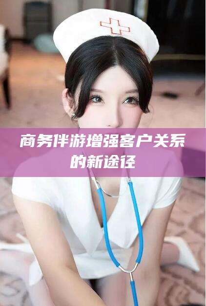 永兴商务伴游增强客户关系的新途径