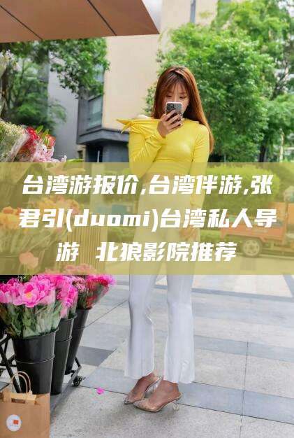永兴台湾游报价,台湾伴游,张君引(duomi)台湾私人导游 北狼影院推荐