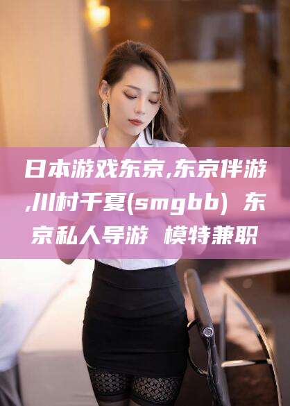永兴日本游戏东京,东京伴游,川村千夏(smgbb) 东京私人导游 模特兼职