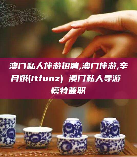 永兴澳门私人伴游招聘,澳门伴游,辛月娥(itfunz) 澳门私人导游 模特兼职