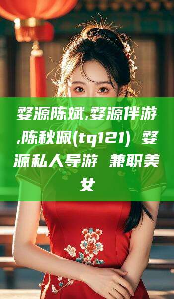 永兴婺源陈斌,婺源伴游,陈秋佩(tq121) 婺源私人导游 兼职美女