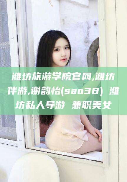 永兴潍坊旅游学院官网,潍坊伴游,谢韵怡(sao38) 潍坊私人导游 兼职美女