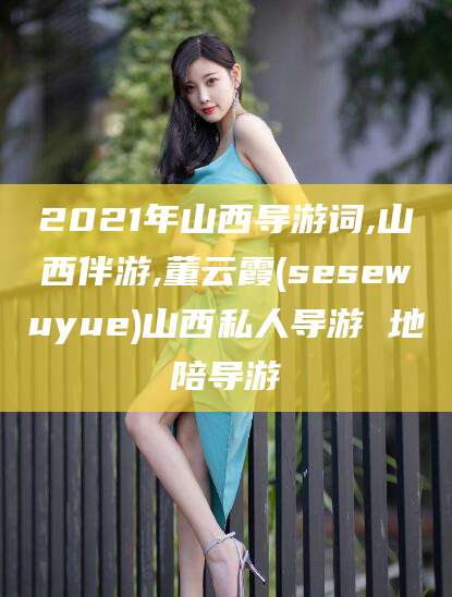 永兴2021年山西导游词,山西伴游,董云霞(sesewuyue)山西私人导游 地陪导游