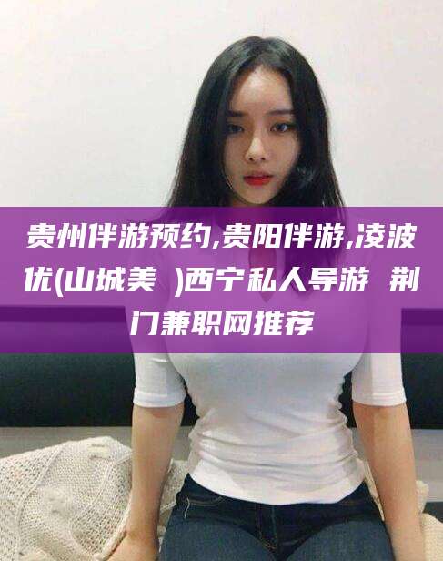 永兴贵州伴游预约,贵阳伴游,凌波优(山城美姫)西宁私人导游 荆门兼职网推荐