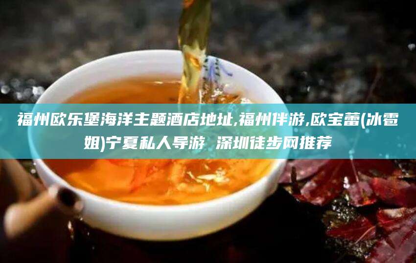 永兴福州欧乐堡海洋主题酒店地址,福州伴游,欧宝蕾(冰雹姐)宁夏私人导游 深圳徒步网推荐