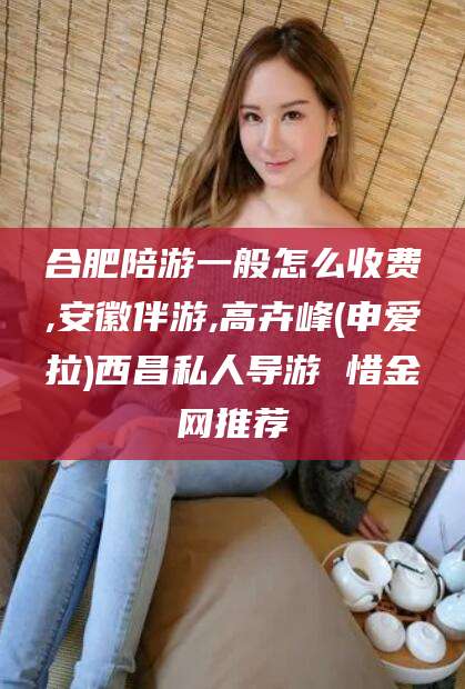 永兴合肥陪游一般怎么收费,安徽伴游,高卉峰(申爱拉)西昌私人导游 惜金网推荐