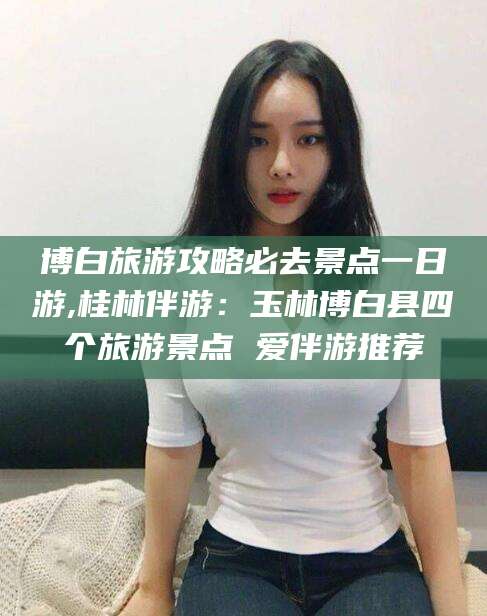 永兴博白旅游攻略必去景点一日游,桂林伴游：玉林博白县四个旅游景点 爱伴游推荐