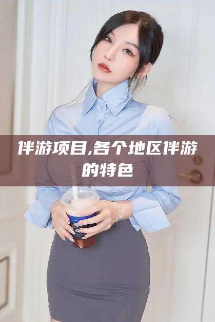 永兴伴游项目,各个地区伴游的特色
