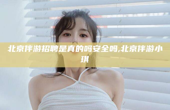 永兴北京伴游招聘是真的吗安全吗,北京伴游小琪