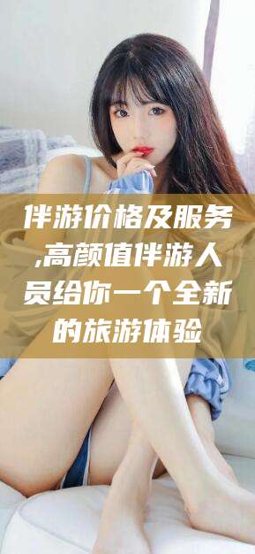 永兴伴游价格及服务,高颜值伴游人员给你一个全新的旅游体验