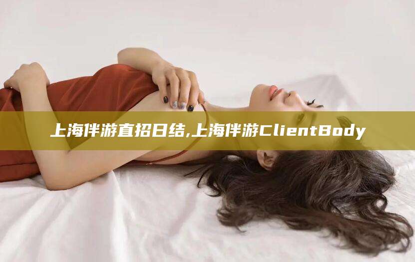 永兴上海伴游直招日结,上海伴游ClientBody