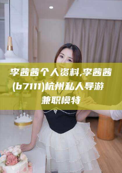 永兴李茜茜个人资料,李茜茜(b7111)杭州私人导游 兼职模特