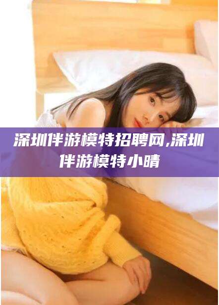 永兴深圳伴游模特招聘网,深圳伴游模特小晴