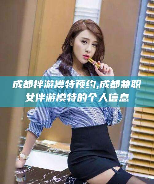 永兴成都拌游模特预约,成都兼职女伴游模特的个人信息