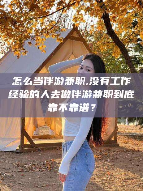 永兴怎么当伴游兼职,没有工作经验的人去做伴游兼职到底靠不靠谱？