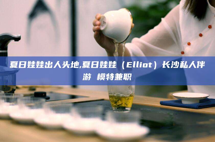 永兴夏日娃娃出人头地,夏日娃娃（Elliot）长沙私人伴游 模特兼职