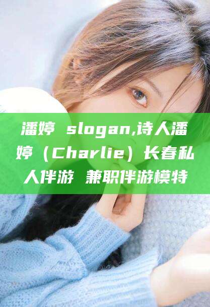 永兴潘婷 slogan,诗人潘婷（Charlie）长春私人伴游 兼职伴游模特