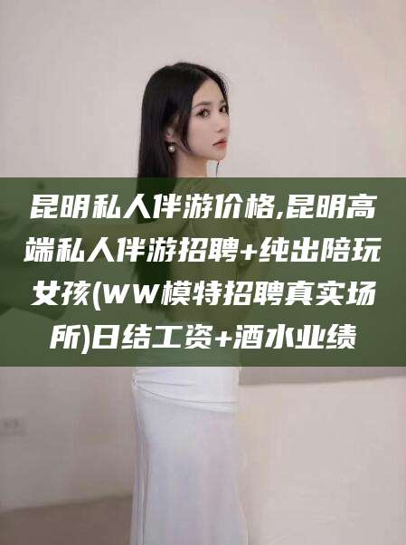 永兴昆明私人伴游价格,昆明高端私人伴游招聘+纯出陪玩女孩(WW模特招聘真实场所)日结工资+酒水业绩