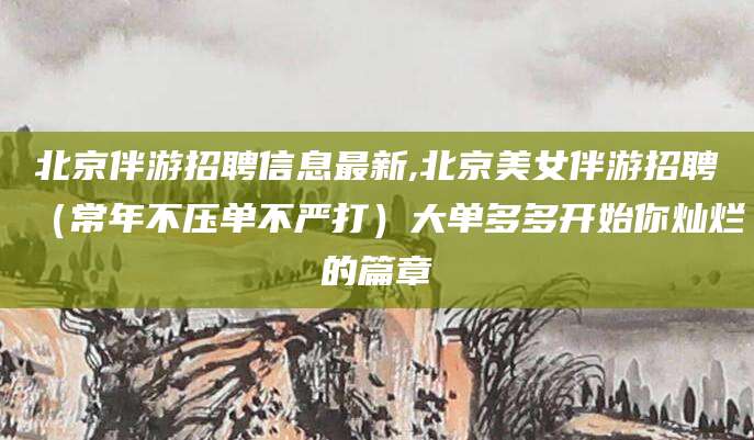 永兴北京伴游招聘信息最新,北京美女伴游招聘（常年不压单不严打）大单多多开始你灿烂的篇章