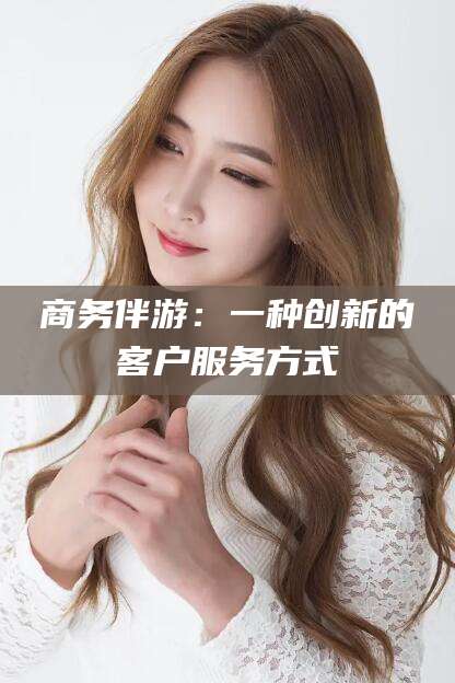 永兴商务伴游：一种创新的客户服务方式