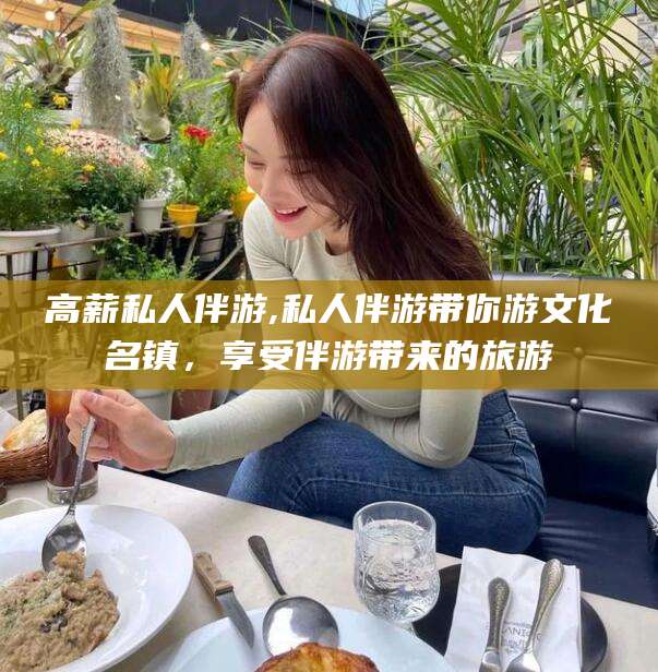 永兴高薪私人伴游,私人伴游带你游文化名镇，享受伴游带来的旅游