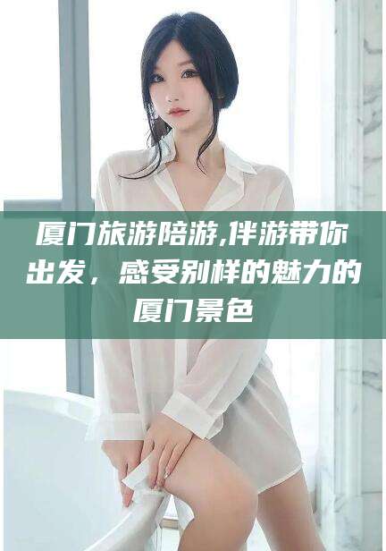 永兴厦门旅游陪游,伴游带你出发，感受别样的魅力的厦门景色