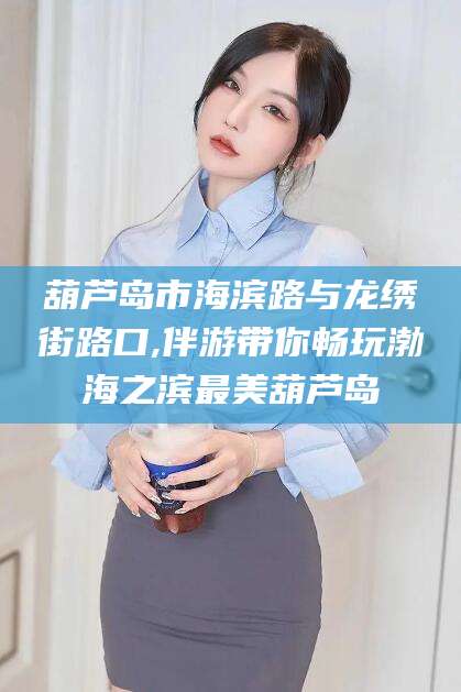 永兴葫芦岛市海滨路与龙绣街路口,伴游带你畅玩渤海之滨最美葫芦岛