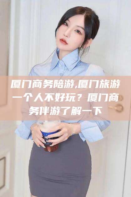 永兴厦门商务陪游,厦门旅游一个人不好玩？厦门商务伴游了解一下