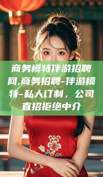 永兴商务模特伴游招聘网,商务招聘-伴游模特-私人订制，公司直招拒绝中介