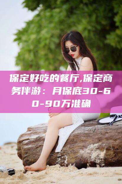 永兴保定好吃的餐厅,保定商务伴游：月保底30-60-90万准确