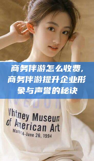 永兴商务伴游怎么收费,商务伴游提升企业形象与声誉的秘诀