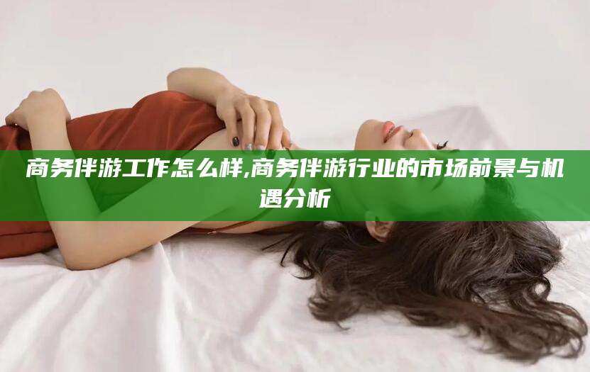 永兴商务伴游工作怎么样,商务伴游行业的市场前景与机遇分析