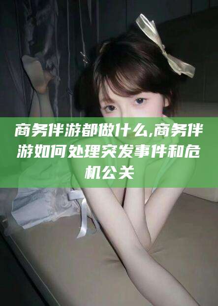 永兴商务伴游都做什么,商务伴游如何处理突发事件和危机公关