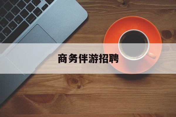 商务伴游招聘男最新资讯（谁能告诉我哪里有永兴商务伴游招聘？）